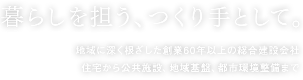 暮らしを担う、つくり手として。地域に深く根ざした創業60年以上の総合建設会社住宅から公共施設、地域基盤、都市環境整備まで